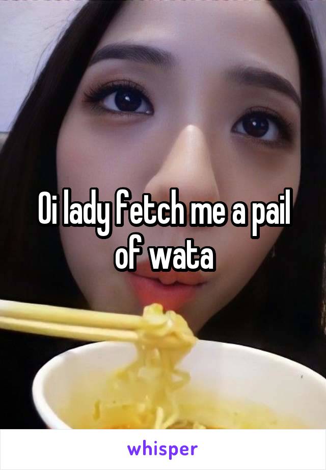 Oi lady fetch me a pail of wata