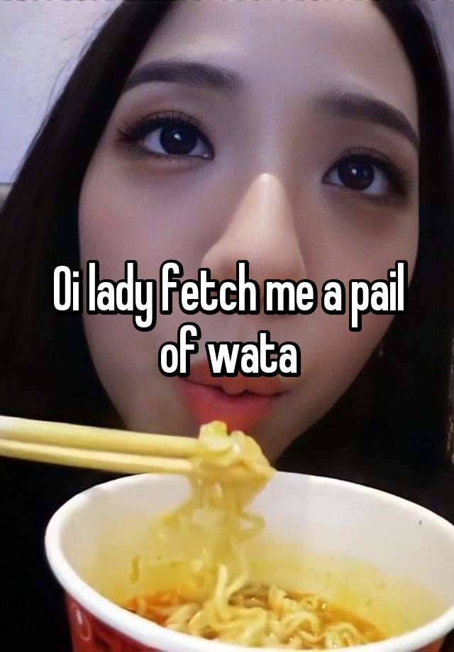 Oi lady fetch me a pail of wata