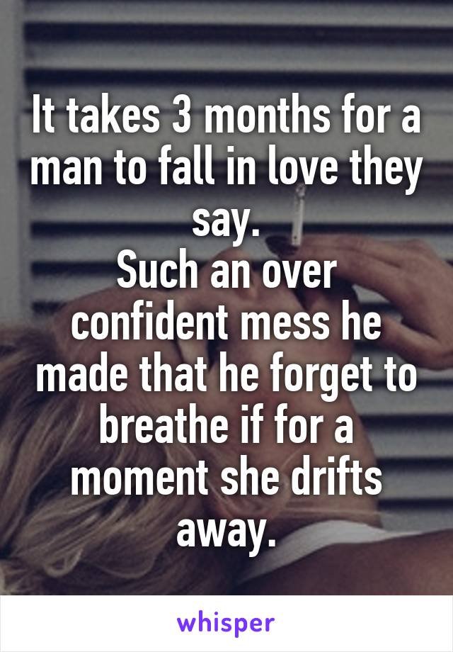 It takes 3 months for a man to fall in love they say.
Such an over confident mess he made that he forget to breathe if for a moment she drifts away.