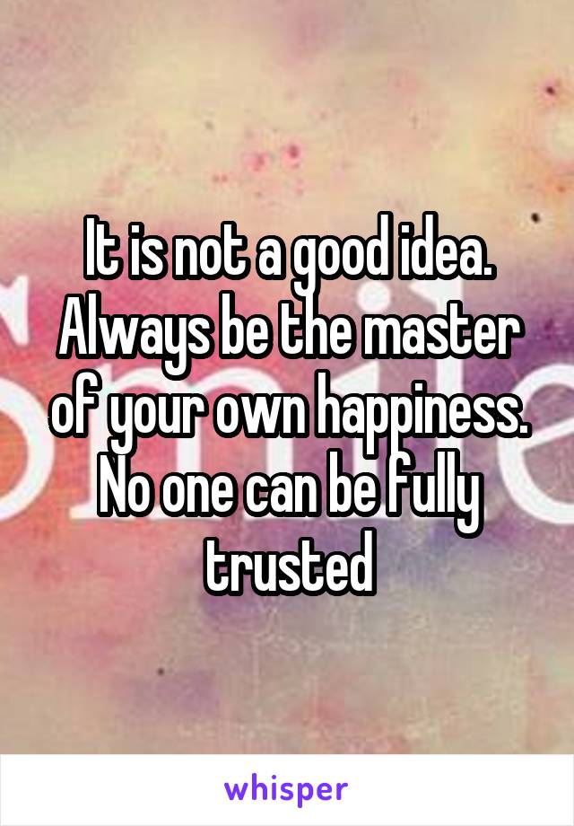 It is not a good idea. Always be the master of your own happiness. No one can be fully trusted