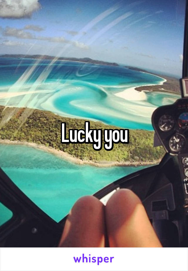 Lucky you