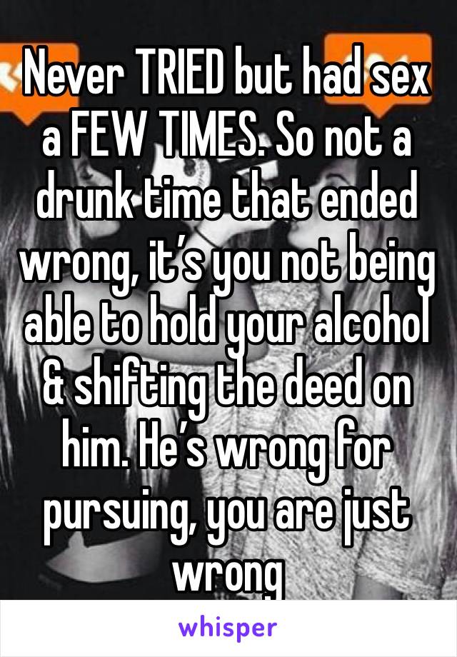 Never TRIED but had sex a FEW TIMES. So not a drunk time that ended wrong, it’s you not being able to hold your alcohol & shifting the deed on him. He’s wrong for pursuing, you are just wrong