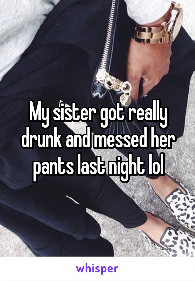 My sister got really drunk and messed her pants last night lol