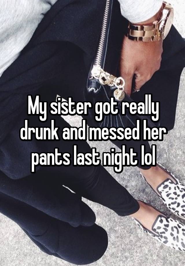 My sister got really drunk and messed her pants last night lol