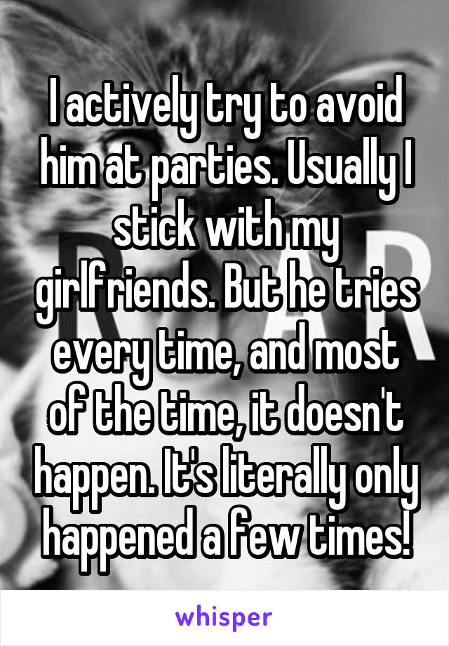 I actively try to avoid him at parties. Usually I stick with my girlfriends. But he tries every time, and most of the time, it doesn't happen. It's literally only happened a few times!