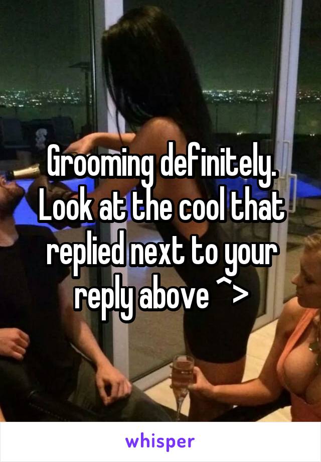Grooming definitely. Look at the cool that replied next to your reply above ^>
