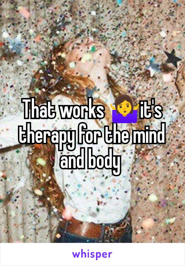 That works 🤷‍♀️it's therapy for the mind and body 