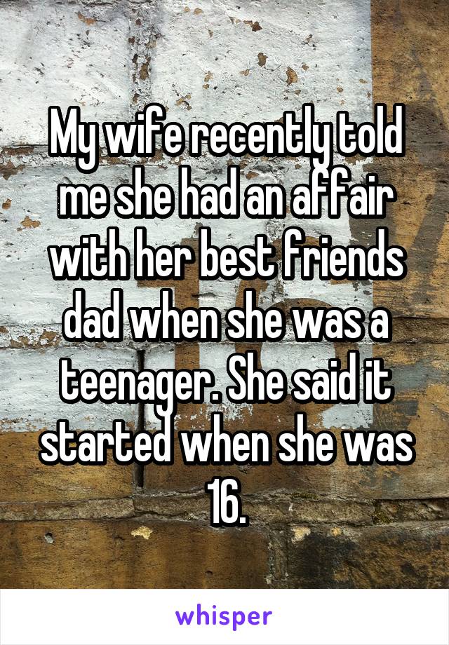 My wife recently told me she had an affair with her best friends dad when she was a teenager. She said it started when she was 16.