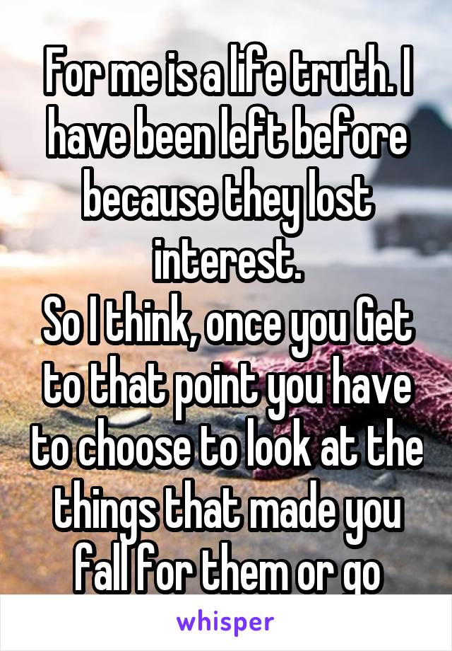 For me is a life truth. I have been left before because they lost interest.
So I think, once you Get to that point you have to choose to look at the things that made you fall for them or go