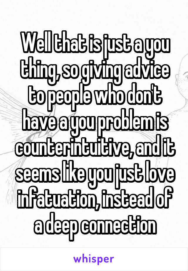 Well that is just a you thing, so giving advice to people who don't have a you problem is counterintuitive, and it seems like you just love infatuation, instead of a deep connection