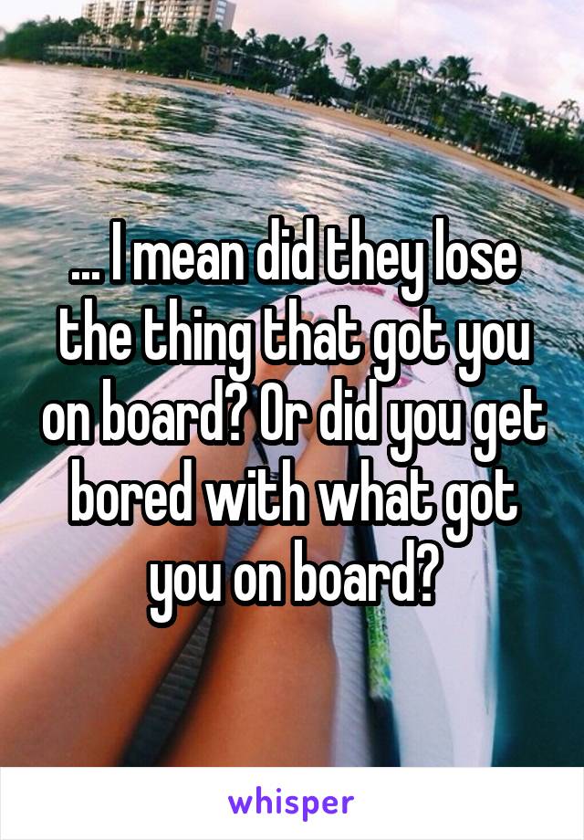 ... I mean did they lose the thing that got you on board? Or did you get bored with what got you on board?