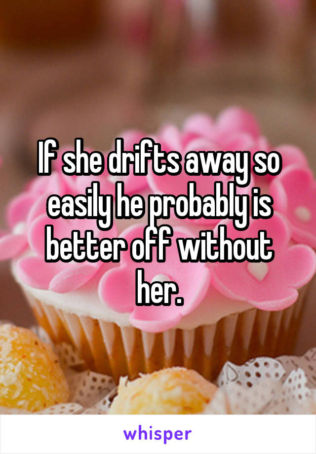 If she drifts away so easily he probably is better off without her.