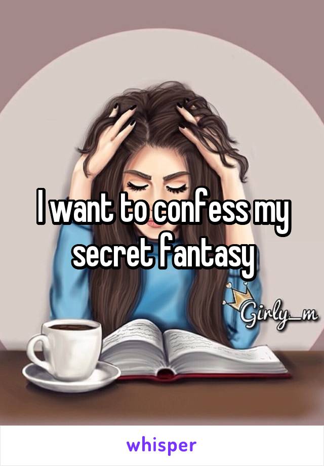 I want to confess my secret fantasy