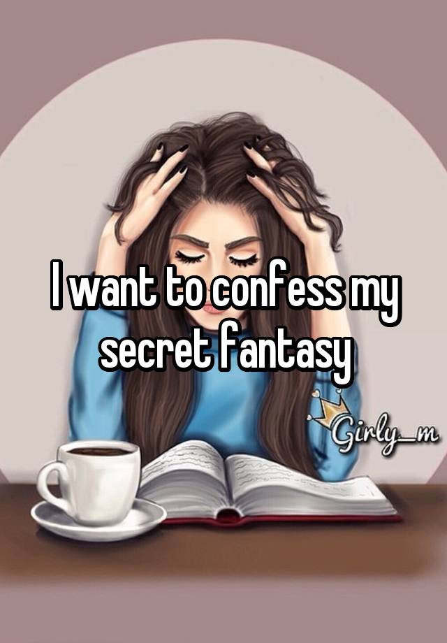 I want to confess my secret fantasy