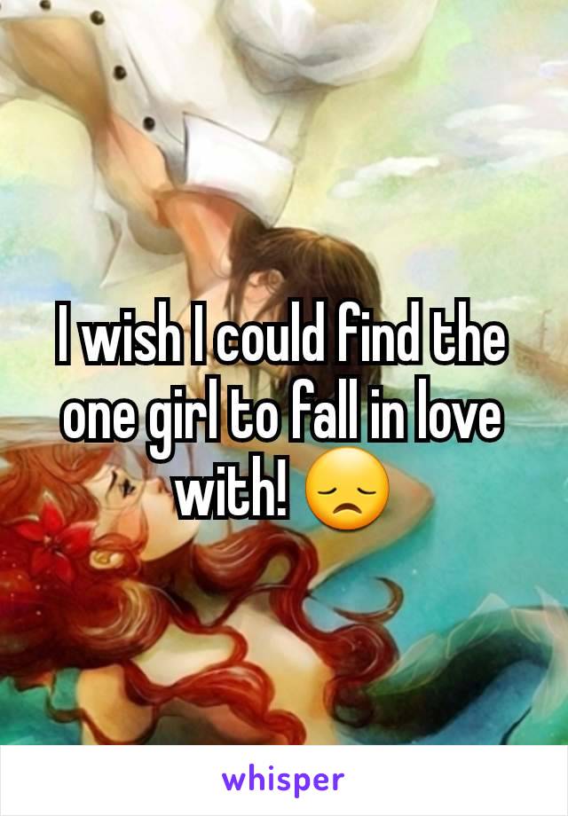 I wish I could find the one girl to fall in love with! 😞