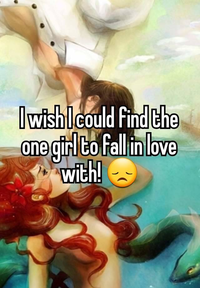 I wish I could find the one girl to fall in love with! 😞