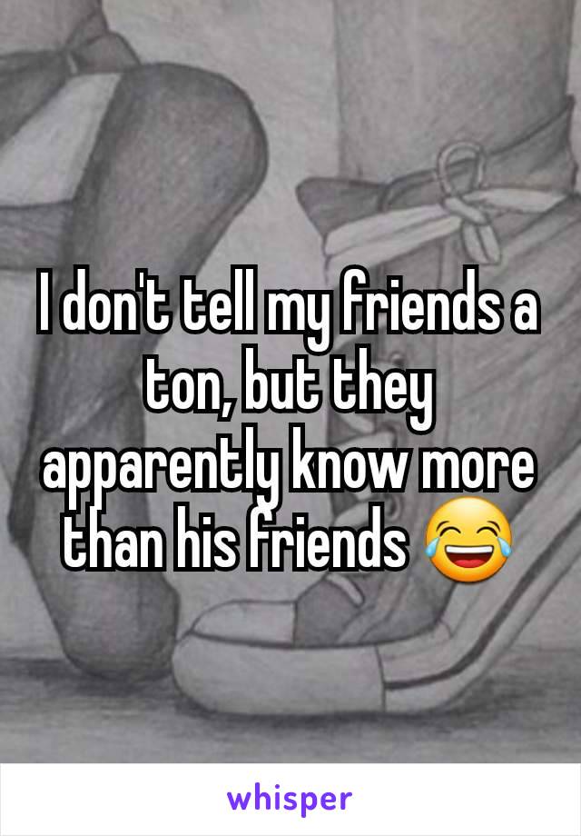 I don't tell my friends a ton, but they apparently know more than his friends 😂