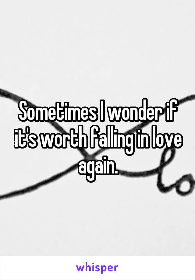 Sometimes I wonder if it's worth falling in love again.