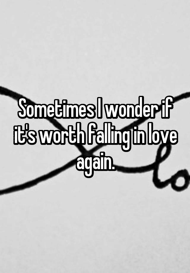 Sometimes I wonder if it's worth falling in love again.