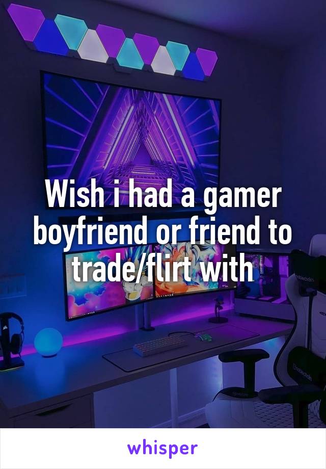 Wish i had a gamer boyfriend or friend to trade/flirt with