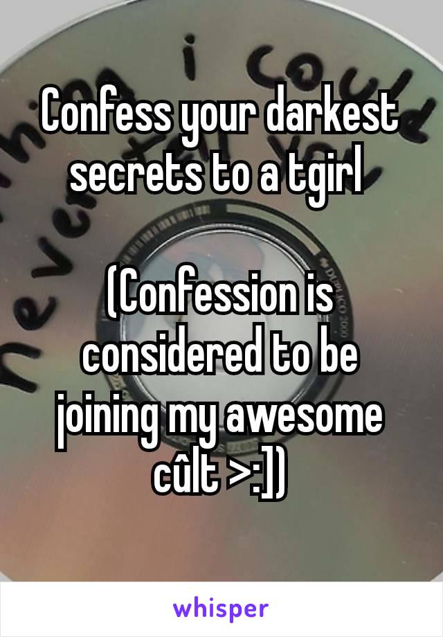 Confess your darkest secrets to a tgirl 

(Confession is considered to be joining my awesome cûlt >:])
