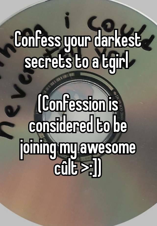 Confess your darkest secrets to a tgirl 

(Confession is considered to be joining my awesome cûlt >:])
