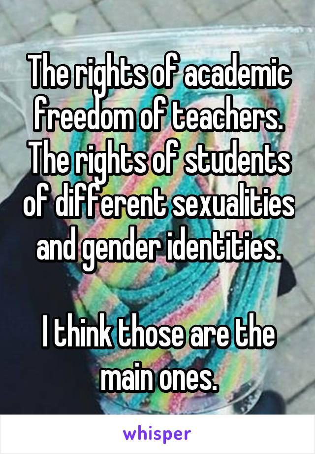The rights of academic freedom of teachers. The rights of students of different sexualities and gender identities.

I think those are the main ones.