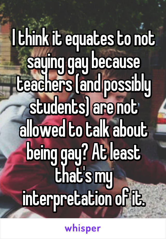 I think it equates to not saying gay because teachers (and possibly students) are not allowed to talk about being gay? At least that's my interpretation of it.