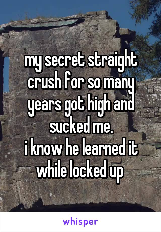 my secret straight crush for so many years got high and sucked me.
i know he learned it while locked up 