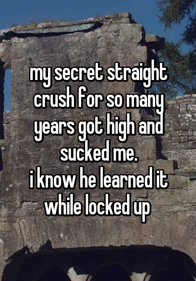 my secret straight crush for so many years got high and sucked me.
i know he learned it while locked up 