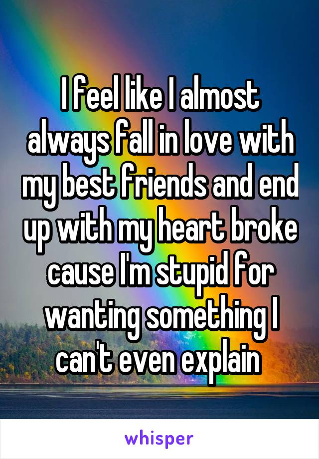 I feel like I almost always fall in love with my best friends and end up with my heart broke cause I'm stupid for wanting something I can't even explain 