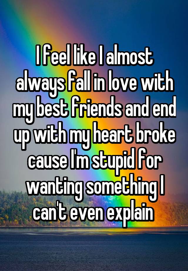 I feel like I almost always fall in love with my best friends and end up with my heart broke cause I'm stupid for wanting something I can't even explain 