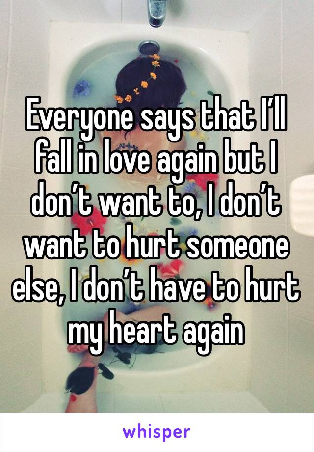 Everyone says that I’ll fall in love again but I don’t want to, I don’t want to hurt someone else, I don’t have to hurt my heart again 