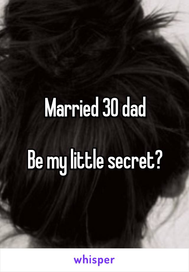 Married 30 dad

Be my little secret?