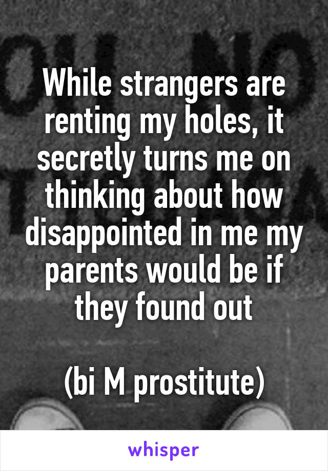 While strangers are renting my holes, it secretly turns me on thinking about how disappointed in me my parents would be if they found out

(bi M prostitute)