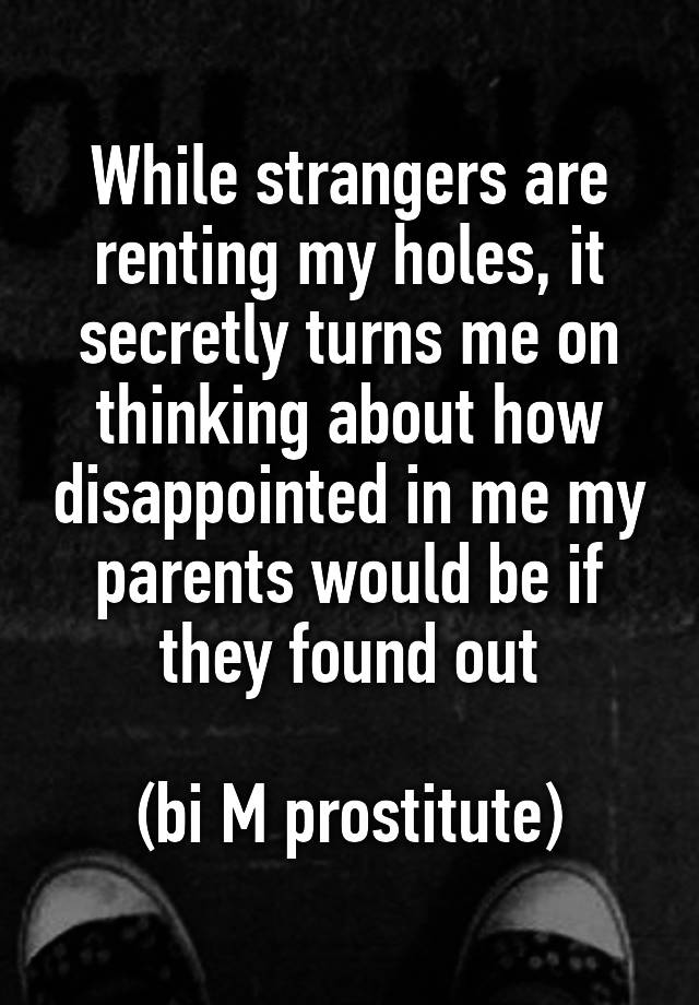 While strangers are renting my holes, it secretly turns me on thinking about how disappointed in me my parents would be if they found out

(bi M prostitute)