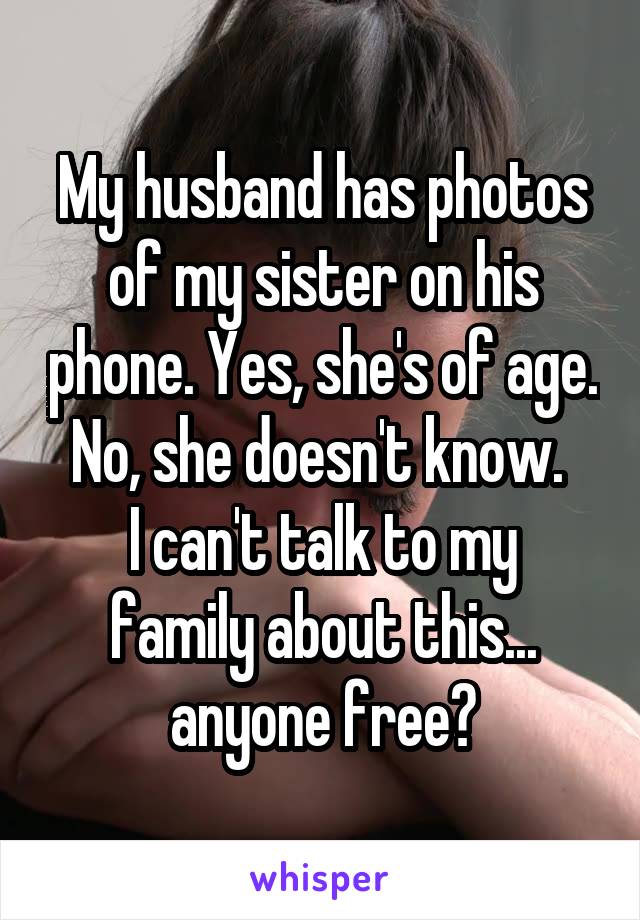 My husband has photos of my sister on his phone. Yes, she's of age. No, she doesn't know. 
I can't talk to my family about this... anyone free?