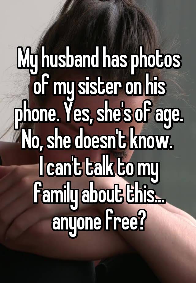 My husband has photos of my sister on his phone. Yes, she's of age. No, she doesn't know. 
I can't talk to my family about this... anyone free?