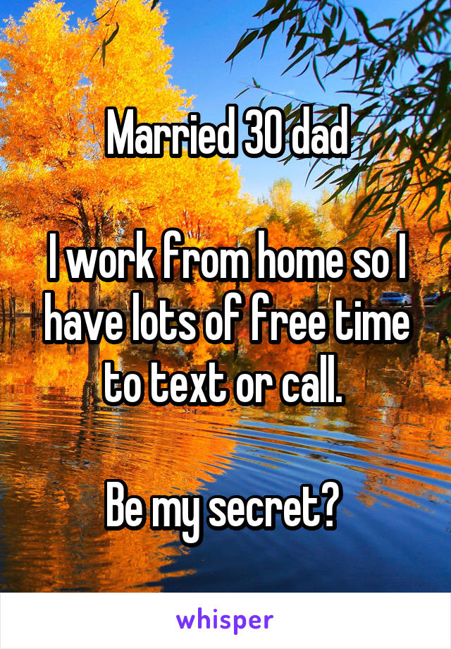 Married 30 dad

I work from home so I have lots of free time to text or call. 

Be my secret? 