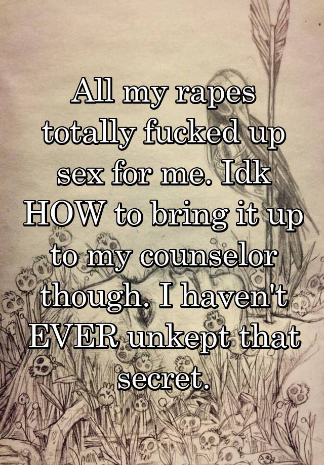 All my rapes totally fucked up sex for me. Idk HOW to bring it up to my counselor though. I haven't EVER unkept that secret.