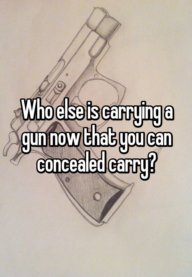 Who else is carrying a gun now that you can concealed carry?