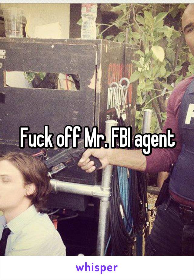 Fuck off Mr. FBI agent
