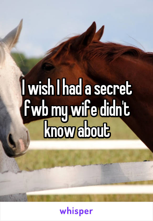 I wish I had a secret fwb my wife didn't know about