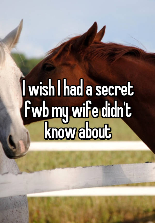 I wish I had a secret fwb my wife didn't know about