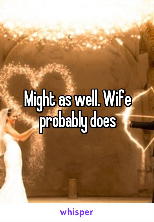 Might as well. Wife probably does