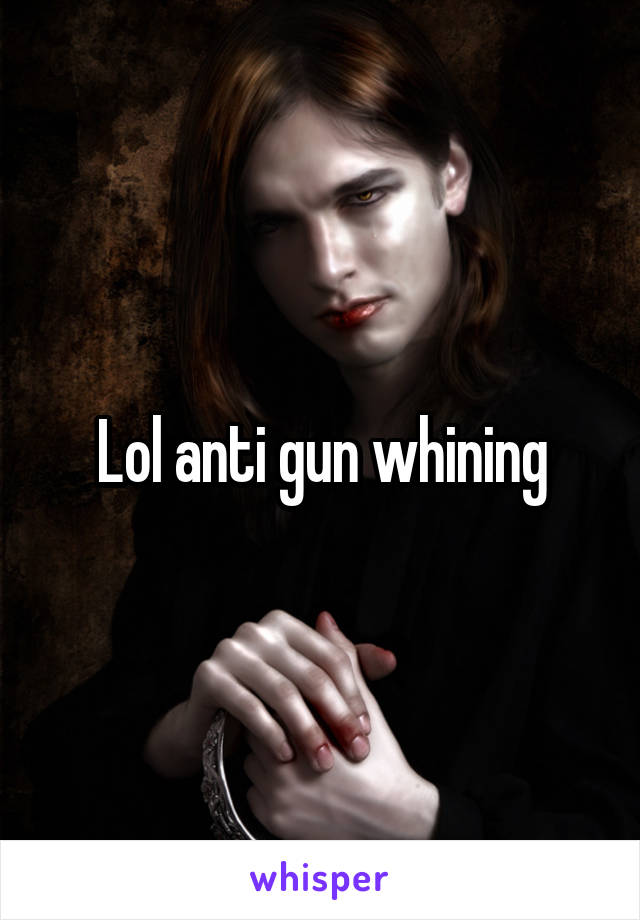 Lol anti gun whining