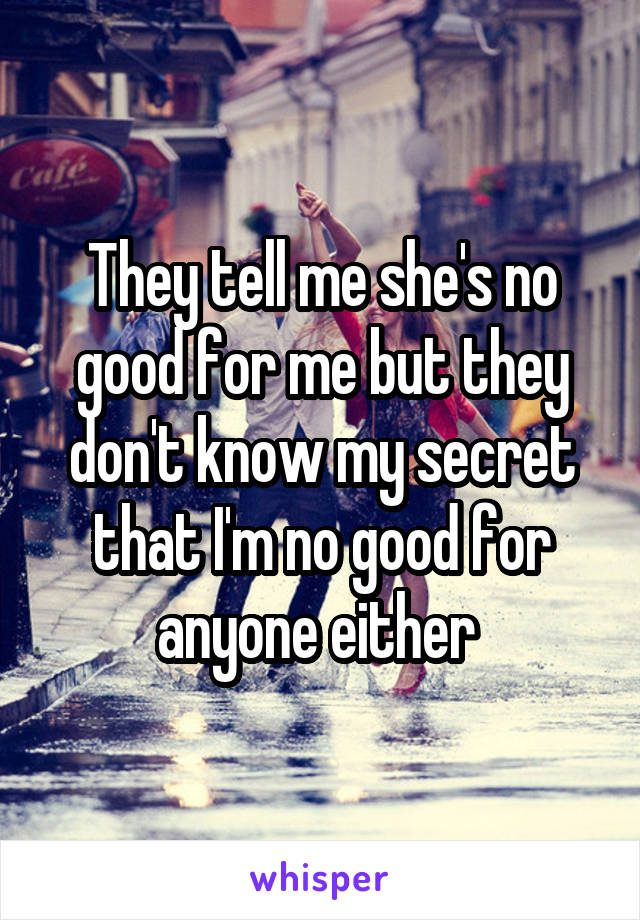 They tell me she's no good for me but they don't know my secret that I'm no good for anyone either 