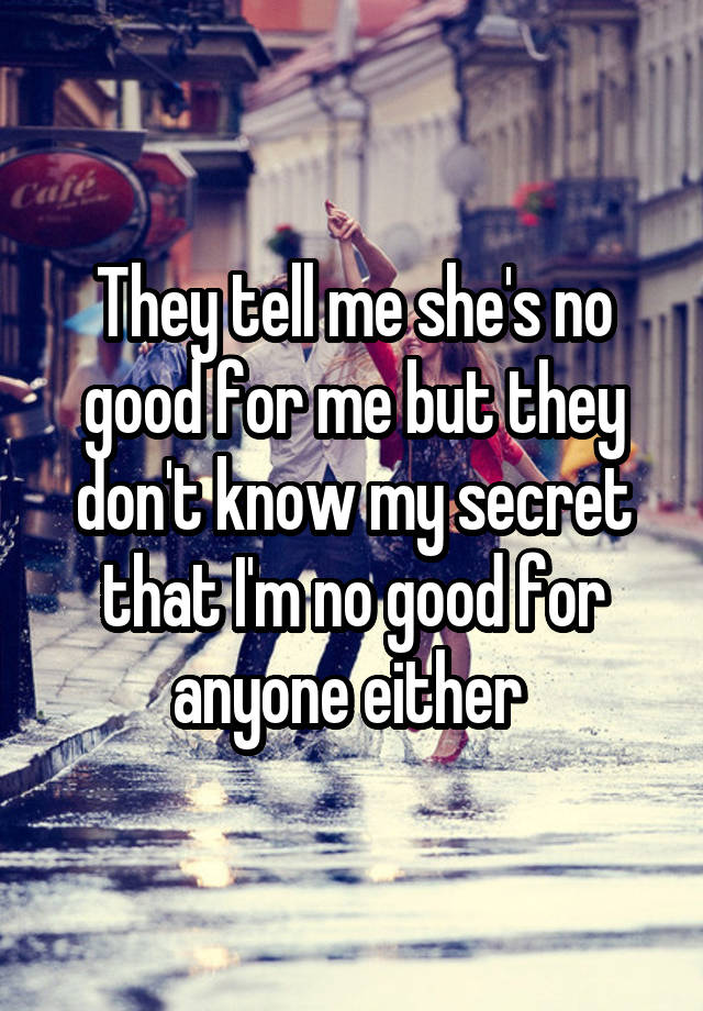 They tell me she's no good for me but they don't know my secret that I'm no good for anyone either 