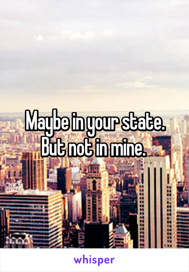 Maybe in your state. But not in mine. 