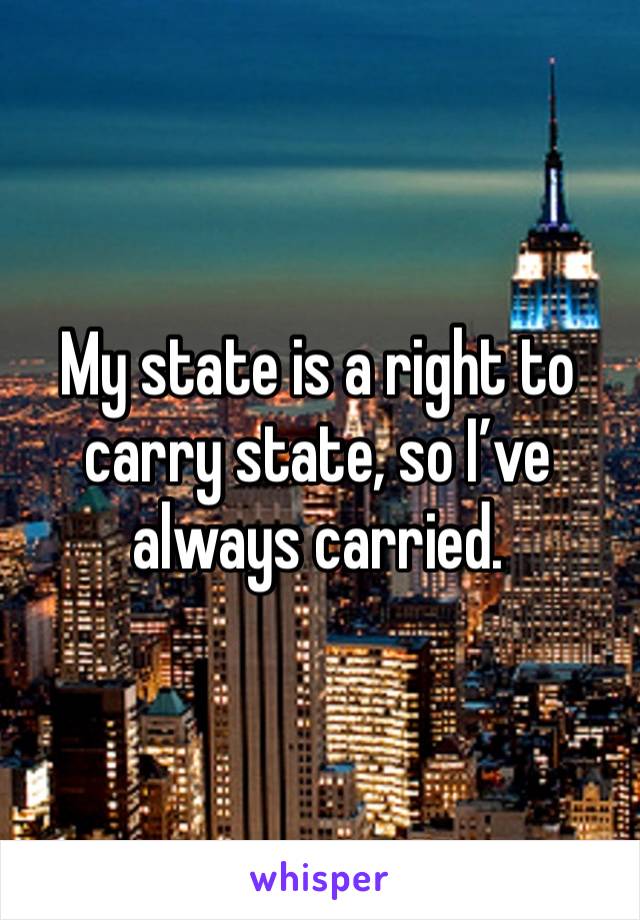 My state is a right to carry state, so I’ve always carried. 